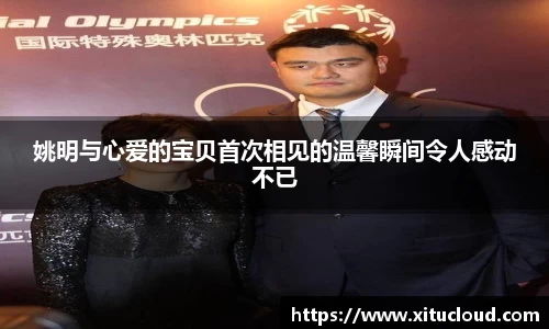 姚明与心爱的宝贝首次相见的温馨瞬间令人感动不已