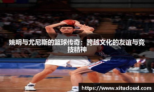 姚明与尤尼斯的篮球传奇：跨越文化的友谊与竞技精神