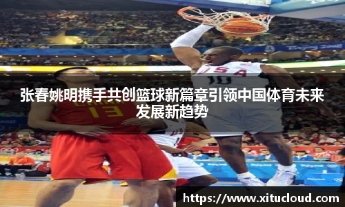 张春姚明携手共创篮球新篇章引领中国体育未来发展新趋势