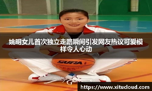 姚明女儿首次独立走路瞬间引发网友热议可爱模样令人心动