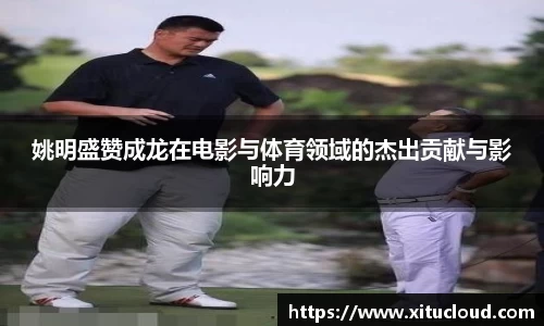 姚明盛赞成龙在电影与体育领域的杰出贡献与影响力