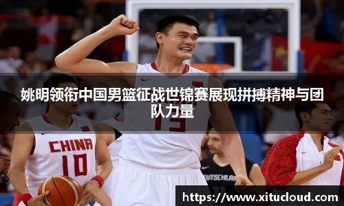 姚明领衔中国男篮征战世锦赛展现拼搏精神与团队力量