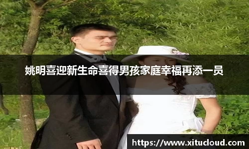 姚明喜迎新生命喜得男孩家庭幸福再添一员