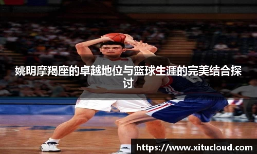姚明摩羯座的卓越地位与篮球生涯的完美结合探讨