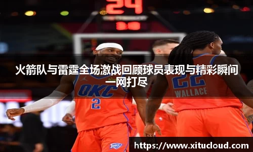 火箭队与雷霆全场激战回顾球员表现与精彩瞬间一网打尽