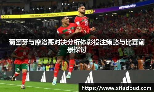 葡萄牙与摩洛哥对决分析体彩投注策略与比赛前景探讨