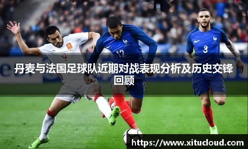 丹麦与法国足球队近期对战表现分析及历史交锋回顾